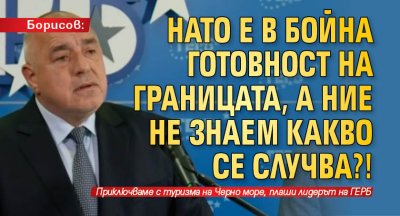 Борисов: НАТО е в бойна готовност на границата, а ние не знаем какво се случва?! 