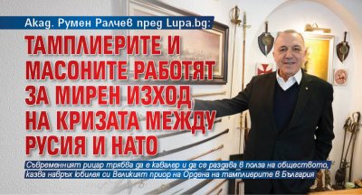 Акад. Румен Ралчев пред Lupa.bg: Тамплиерите и масоните работят за мирен изход на кризата между Русия и НАТО