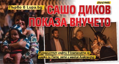 Първо в Lupa.bg: Сашо Диков показа внучето (ГАЛЕРИЯ)