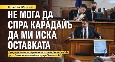 Никола Минчев: Не мога да спра Карадайъ да ми иска оставката