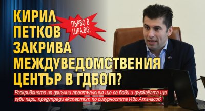 Първо в Lupa.bg: Кирил Петков закрива Междуведомствения център в ГДБОП?