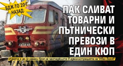 БДЖ-то 20 г. назад: Пак сливат товарни и пътнически превози в един кюп