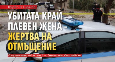 Първо в Lupa.bg: Убитата край Плевен жена – жертва на отмъщение