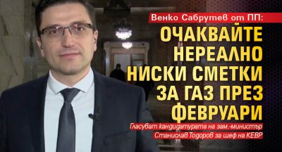 Венко Сабрутев от ПП: Очаквайте нереално ниски сметки за газ през февруари