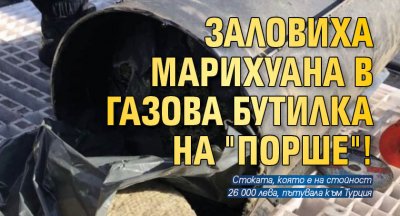 Заловиха марихуана в газова бутилка на "Порше"!