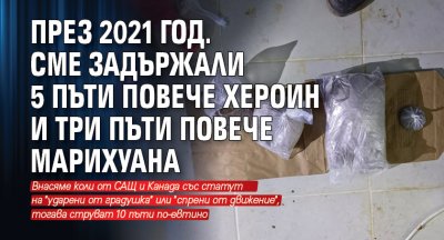 През 2021 год. сме задържали 5 пъти повече хероин и три пъти повече марихуана