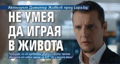 Актьорът Димитър Живков пред Lupa.bg: Не умея да играя в живота