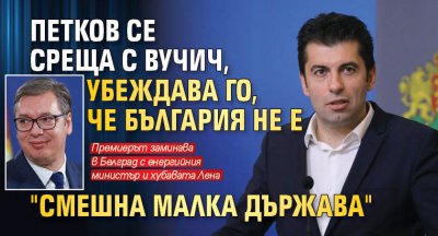 Петков се среща с Вучич, убеждава го, че България не е "смешна малка държава"