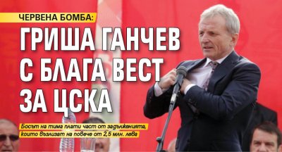ЧРЕВЕНА БОМБА: Гриша Ганчев с блага вест за ЦСКА