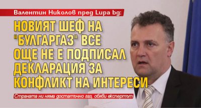 Валентин Николов пред Lupa. bg: Новият шеф на "Булгаргаз" все още не е подписал декларация за конфликт на интереси