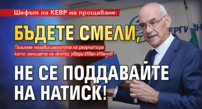 Шефът на КЕВР на прощаване: Бъдете смели, не се поддавайте на натиск!