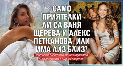 Само приятелки ли са Ваня Щерева и Алекс Петканова, или има лиз-близ?