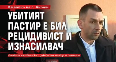 Кметът на с. Антон: Убитият пастир е бил рецидивист и изнасилвач 