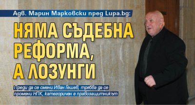 Адв. Марин Марковски пред Lupa.bg: Няма съдебна реформа, а лозунги
