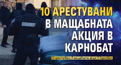 10 арестувани в мащабната акция в Карнобат 