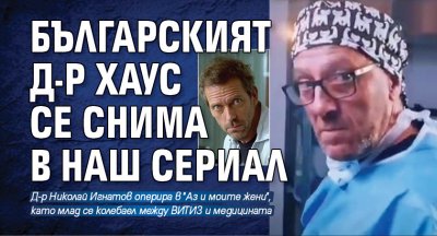 Българският д-р Хаус се снима в наш сериал