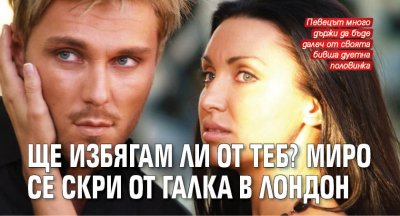 Ще избягам ли от теб? Миро се скри от Галка в Лондон