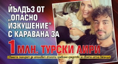 Йълдъз от „Опасно изкушение“ с каравана за 1 млн. турски лири