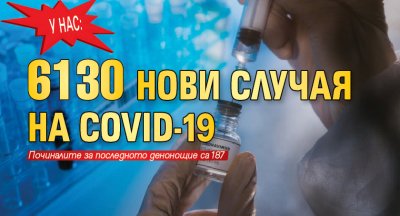 У нас: 6130 нови случая на COVID-19