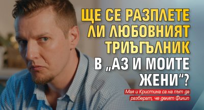 Ще се разплете ли любовният триъгълник в „Аз и моите жени“?