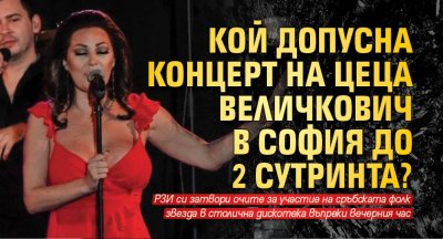 Кой допусна концерт на Цеца Величкович в София до 2 сутринта?