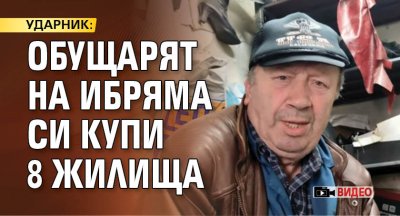 УДАРНИК: Обущарят на Ибряма си купи 8 жилища (ВИДЕО)