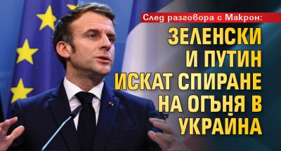 След разговора с Макрон: Зеленски и Путин искат спиране на огъня в Украйна