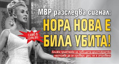 Само в Lupa.bg: МВР разследва сигнал: Нора Нова е била убита!