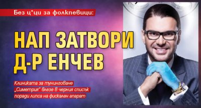 Без ц*ци за фолкпевици: НАП затвори д-р Енчев