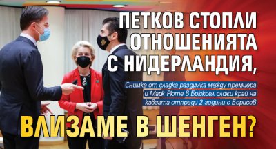 Петков стопли отношенията с Нидерландия, влизаме в Шенген?