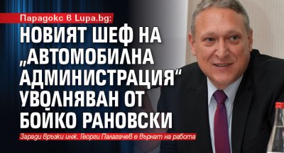 Парадокс в Lupa.bg: Новият шеф на „Автомобилна администрация“ уволняван от Бойко Рановски