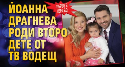Първо в Lupa.bg: Йоанна Драгнева роди второ дете от тв водещ