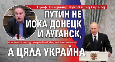 Проф. Владимир Чуков пред Lupa.bg: Путин не иска Донецк и Луганск, а цяла Украйна