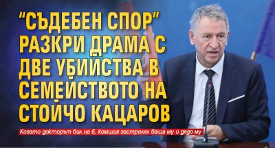 "Съдебен спор" разкри драма с две убийства в семейството на Стойчо Кацаров