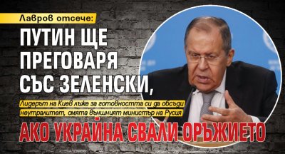 Лавров отсече: Путин ще преговаря със Зеленски, ако Украйна свали оръжието 