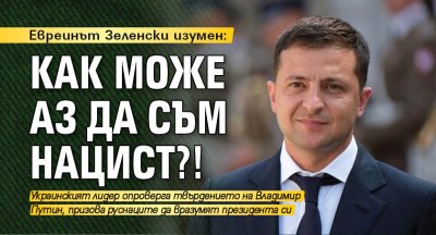 Евреинът Зеленски изумен: Как може аз да съм нацист?!