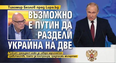 Тихомир Безлов пред Lupa.bg: Възможно е Путин да раздели Украйна на две