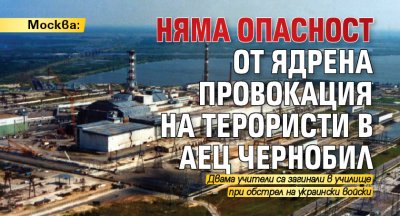 Москва: Няма опасност от ядрена провокация на терористи в АЕЦ Чернобил