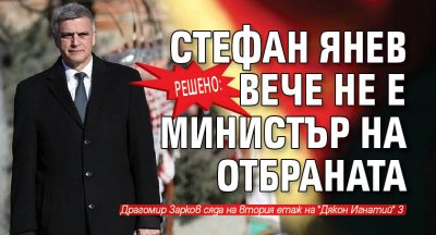 Стефан Янев вече не е отбранителен министър на страната След
