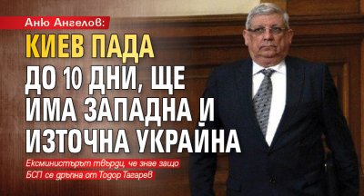 Аню Ангелов: Киев пада до 10 дни, ще има Западна и Източна Украйна