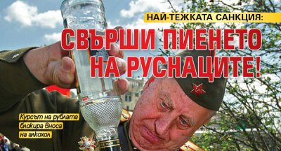 НАЙ-ТЕЖКАТА САНКЦИЯ: Свърши пиенето на руснаците!