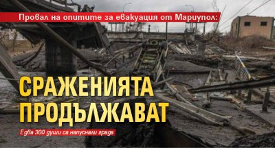 Провал на опитите за евакуация от Мариупол: Сраженията продължават 