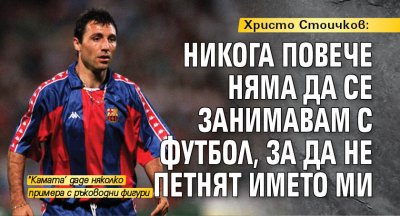 Христо Стоичков: Никога повече няма да се занимавам с футбол, за да не петнят името ми