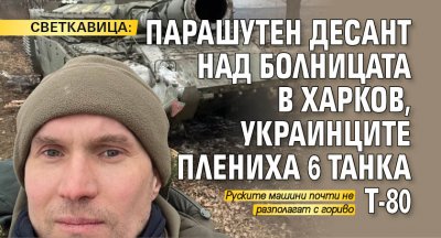 СВЕТКАВИЦА: Парашутен десант над болницата в Харков, украинците плениха 6 танка Т-80