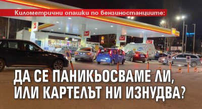 Километрични опашки по бензиностанциите: Да се паникьосваме ли, или картелът ни изнудва?