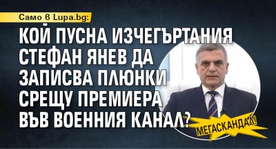 Само в Lupa.bg: МЕГАСКАНДАЛ! Кой пусна изчегъртания Стефан Янев да записва плюнки срещу премиера във военния канал?