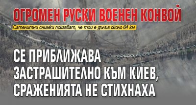 Огромен руски военен конвой се приближава застрашително към Киев, сраженията не стихнаха