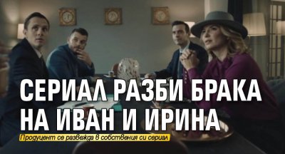 Сериал разби брака на Иван и Ирина