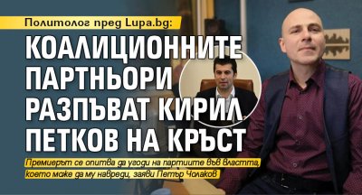 Политолог пред Lupa.bg: Коалиционните партньори разпъват Кирил Петков на кръст