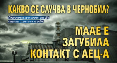 Какво се случва в Чернобил? МААЕ е загубила контакт с АЕЦ-а